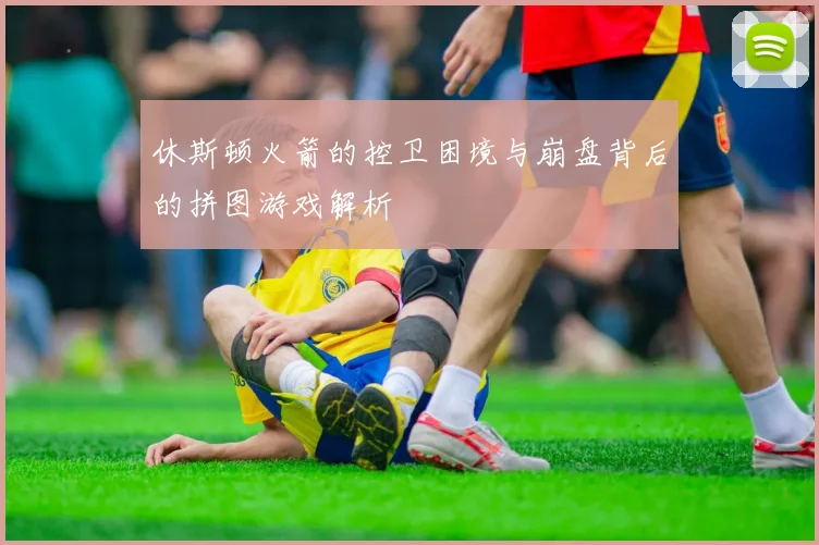 休斯顿火箭的控卫困境与崩盘背后的拼图游戏解析