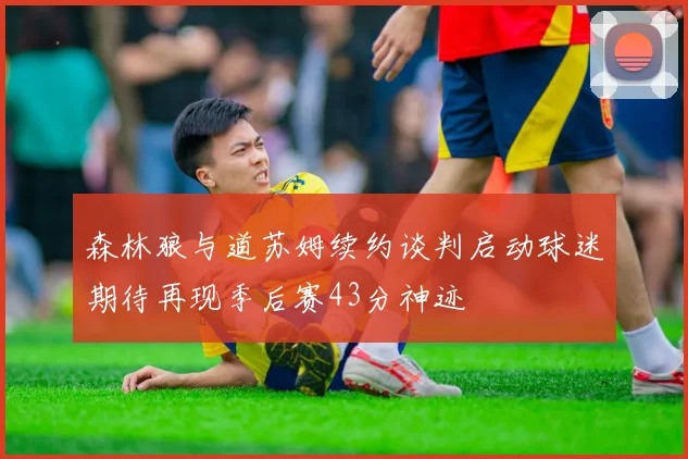 森林狼与道苏姆续约谈判启动球迷期待再现季后赛43分神迹