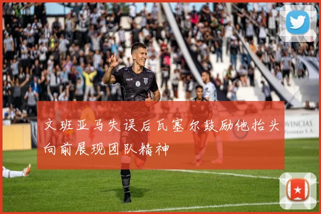 文班亚马失误后瓦塞尔鼓励他抬头向前展现团队精神
