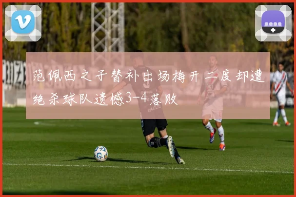 范佩西之子替补出场梅开二度却遭绝杀球队遗憾3-4落败