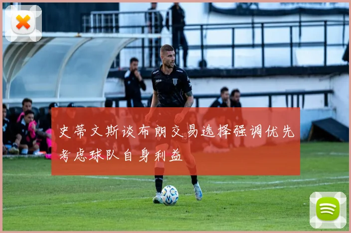 史蒂文斯谈布朗交易选择强调优先考虑球队自身利益