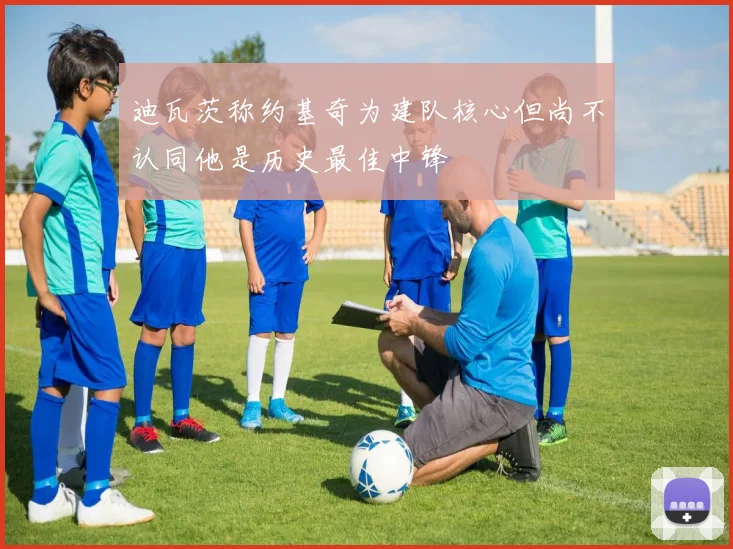 迪瓦茨称约基奇为建队核心但尚不认同他是历史最佳中锋