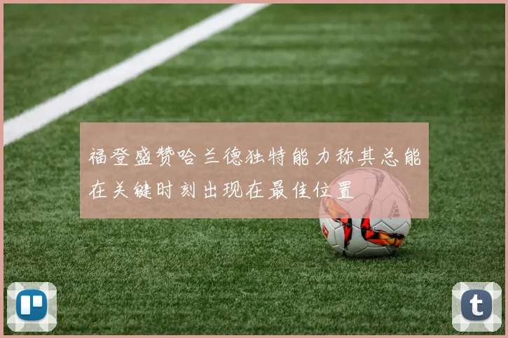福登盛赞哈兰德独特能力称其总能在关键时刻出现在最佳位置