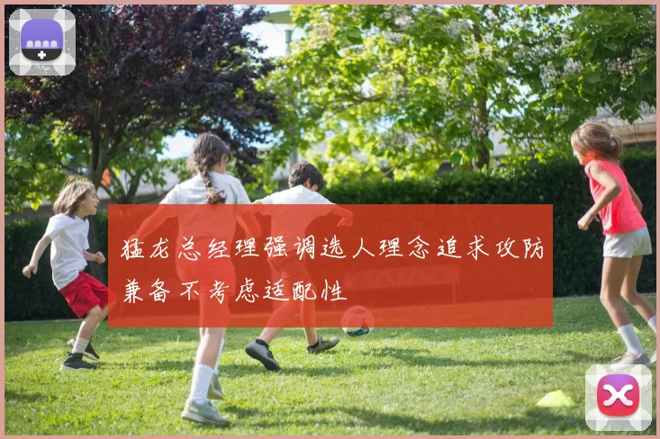 猛龙总经理强调选人理念追求攻防兼备不考虑适配性