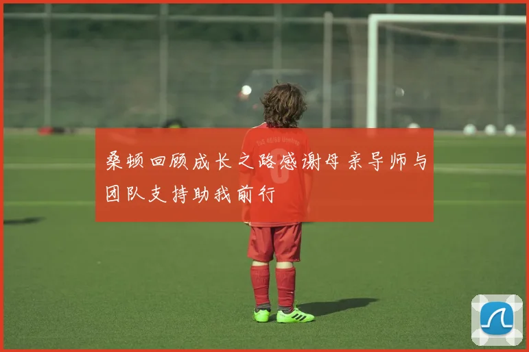 桑顿回顾成长之路感谢母亲导师与团队支持助我前行