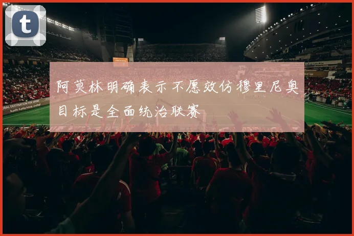 阿莫林明确表示不愿效仿穆里尼奥目标是全面统治联赛