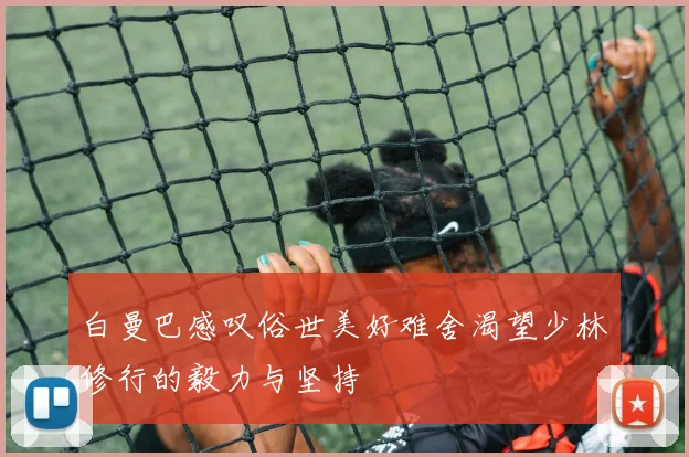 白曼巴感叹俗世美好难舍渴望少林修行的毅力与坚持