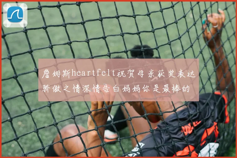 詹姆斯heartfelt祝贺母亲获奖表达骄傲之情深情告白妈妈你是最棒的我爱你