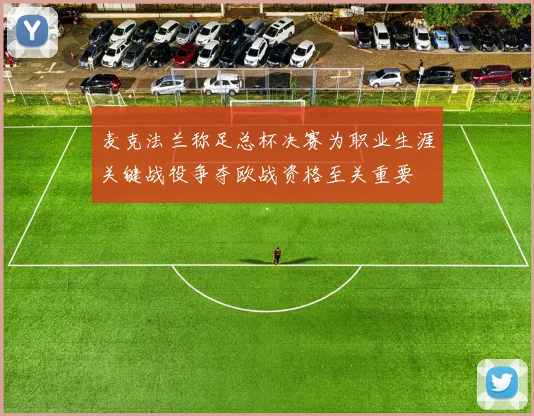 麦克法兰称足总杯决赛为职业生涯关键战役争夺欧战资格至关重要