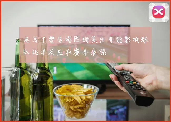 老马丁警告塔图姆复出可能影响球队化学反应和赛季表现