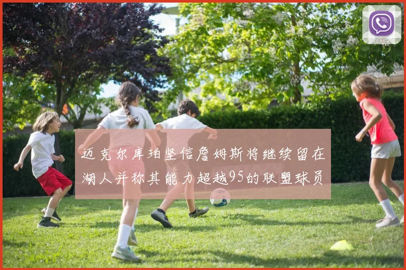 迈克尔库珀坚信詹姆斯将继续留在湖人并称其能力超越95的联盟球员