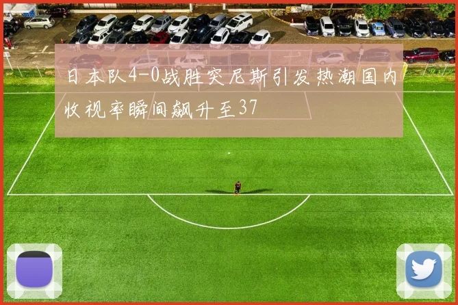 日本队4-0战胜突尼斯引发热潮国内收视率瞬间飙升至37
