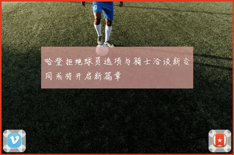 哈登拒绝球员选项与骑士洽谈新合同或将开启新篇章