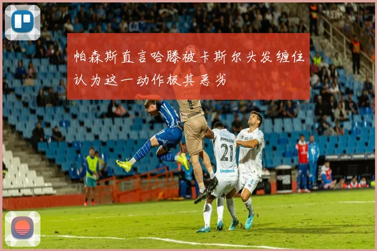 帕森斯直言哈滕被卡斯尔头发缠住认为这一动作极其恶劣