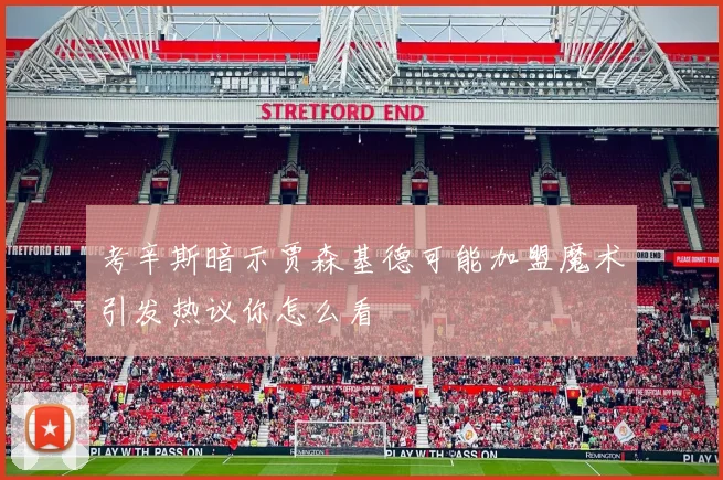 考辛斯暗示贾森基德可能加盟魔术引发热议你怎么看