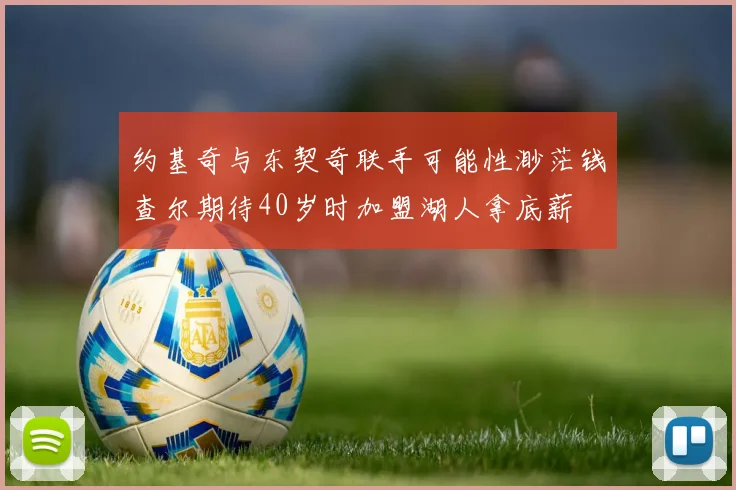 约基奇与东契奇联手可能性渺茫钱查尔期待40岁时加盟湖人拿底薪