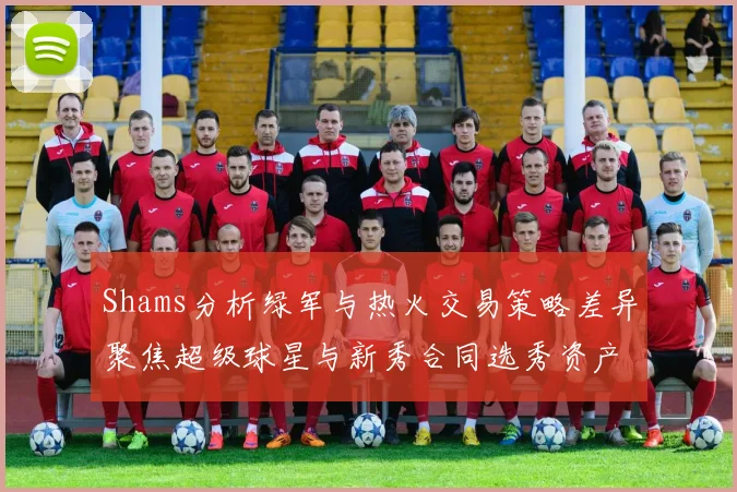 Shams分析绿军与热火交易策略差异聚焦超级球星与新秀合同选秀资产