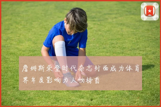 詹姆斯荣登时代杂志封面成为体育界年度影响力人物榜首
