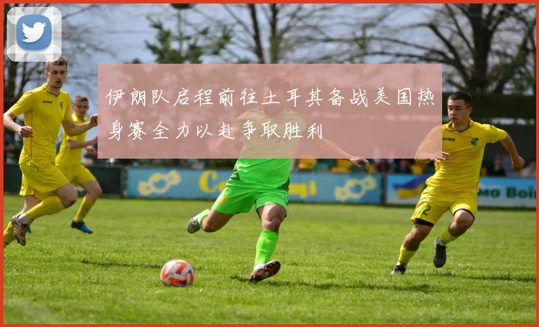 伊朗队启程前往土耳其备战美国热身赛全力以赴争取胜利