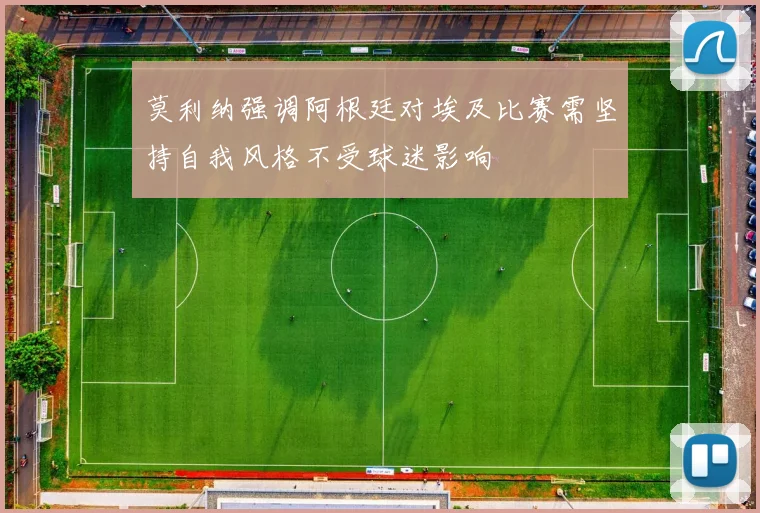 莫利纳强调阿根廷对埃及比赛需坚持自我风格不受球迷影响