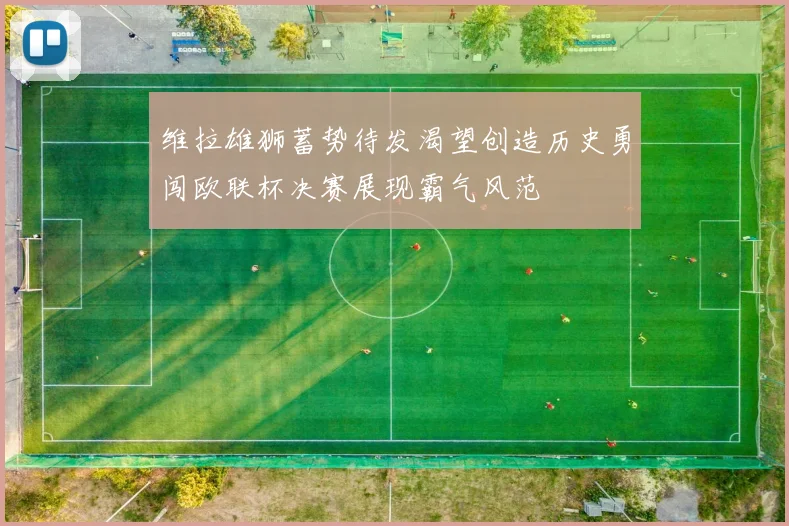 维拉雄狮蓄势待发渴望创造历史勇闯欧联杯决赛展现霸气风范